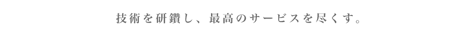 技術を研鑽し、最高のサービスを尽くす。