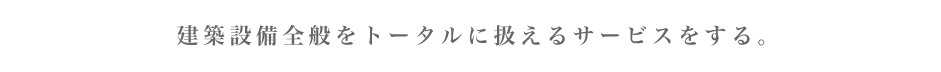 建築設備全般をトータルに扱えるサービスをする。