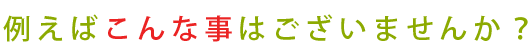 例えばこんな事ございませんか？