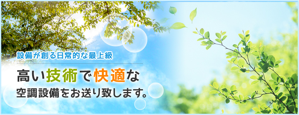 設備が創る日常的な最上級 高い技術で快適な空調設備をお送り致します。