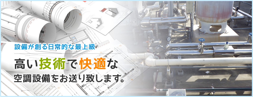 設備が創る日常的な最上級 高い技術で快適な空調設備をお送り致します。